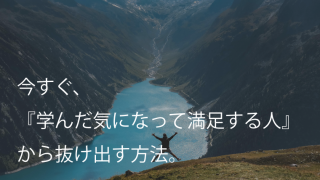 今すぐ、『学んだ気になって満足する人』から抜け出す方法