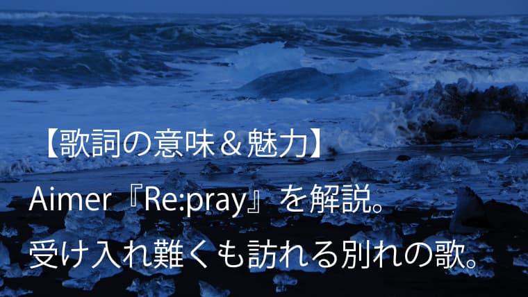 Aimer エメ Re Pray 歌詞 意味 魅力 受け入れ難くも受け入れなければならない 別れ の歌 Arai No Hikidashi