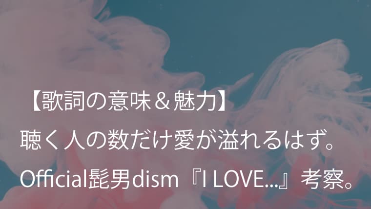 Official髭男dism I Love 歌詞 意味 解釈 胸がギュッと締め付けられるようなラストが美しい ヒゲダン Arai No Hikidashi