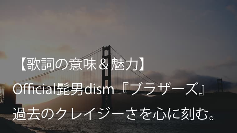 Official髭男dism ブラザーズ 歌詞 意味 考察 髭男の過去と未来を鮮明に映し出す一曲 ヒゲダン Arai No Hikidashi