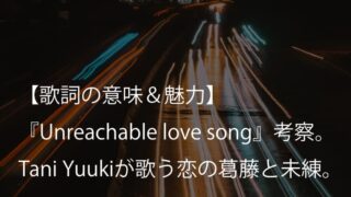 Tani Yuuki『Unreachable love song』歌詞【意味＆考察】｜諦めきれない君への未練を歌った失恋ソング