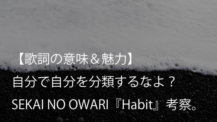 Sekai No Owari Habit 歌詞 意味 考察 今を生きる若者を奮い立たせてくれる人生哲学 セカオワ Arai No Hikidashi