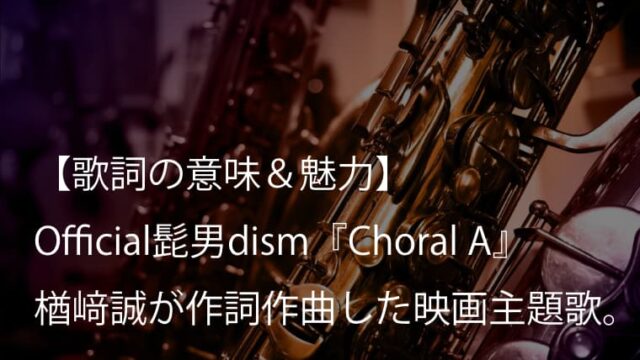 Official髭男dism『Choral A』歌詞【意味＆考察】楢﨑誠が作詞作曲した映画『異動辞令は音楽隊！』主題歌（ヒゲダン）