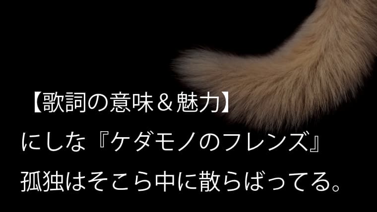 にしな ケダモノのフレンズ 歌詞 意味 考察 孤独の先で人と人とは繋がり合える Arai No Hikidashi