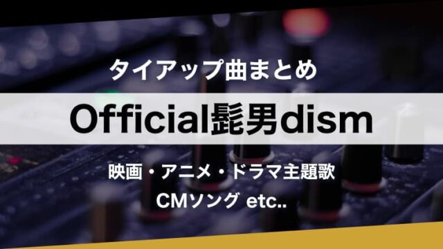 【人気曲】Official髭男dism『タイアップ曲』まとめ！主題歌を時系列順に一挙紹介（ヒゲダン）