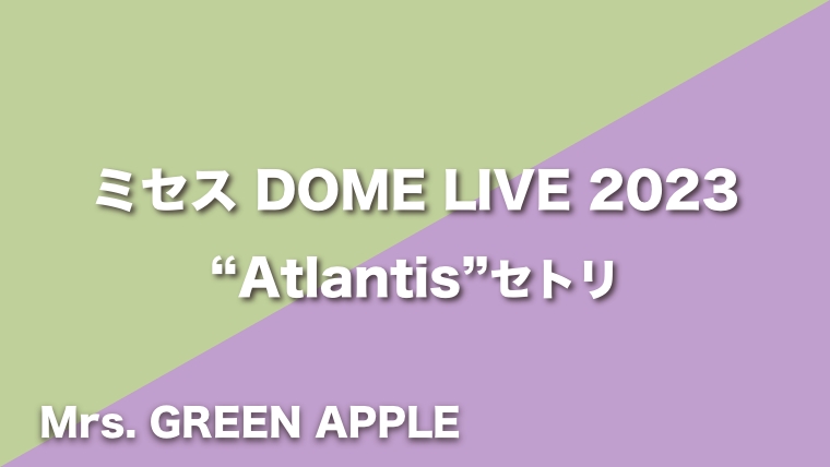 Mrs. GREEN APPLE【Atlantis】セトリ（2023年8月12日〜8月13日DOME LIVE 2023 “Atlantis”）