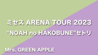Mrs. GREEN APPLE【NOAH no HAKOBUNE】セトリ（2023年7月8日〜8月6日ARENA TOUR 2023 "NOAH no HAKOBUNE"）