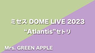 Mrs. GREEN APPLE【Atlantis】セトリ（2023年8月12日〜8月13日DOME LIVE 2023 “Atlantis”）