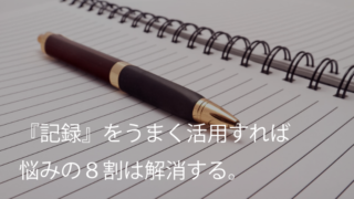 『記録』をうまく活用すれば悩みの8割は解消する